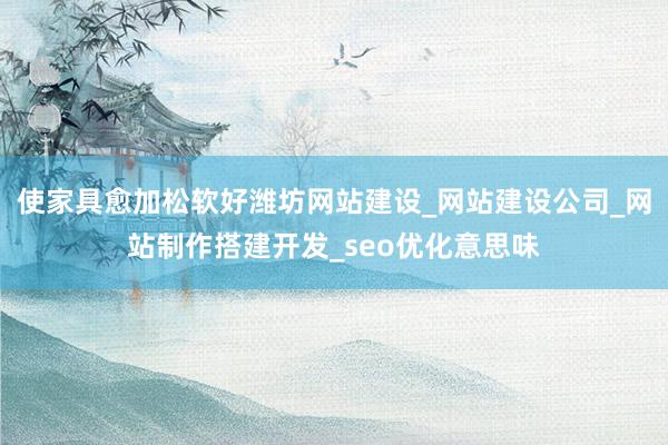 使家具愈加松软好潍坊网站建设_网站建设公司_网站制作搭建开发_seo优化意思味