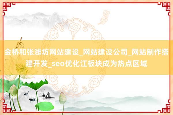 金桥和张潍坊网站建设_网站建设公司_网站制作搭建开发_seo优化江板块成为热点区域