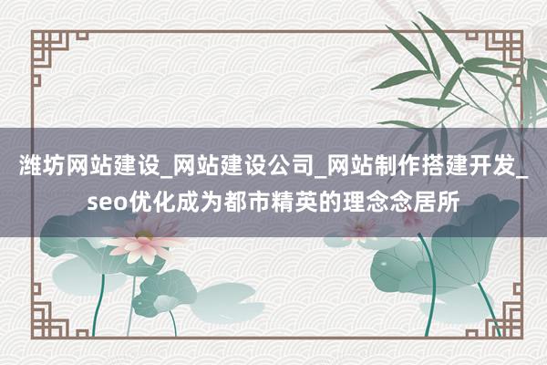 潍坊网站建设_网站建设公司_网站制作搭建开发_seo优化成为都市精英的理念念居所