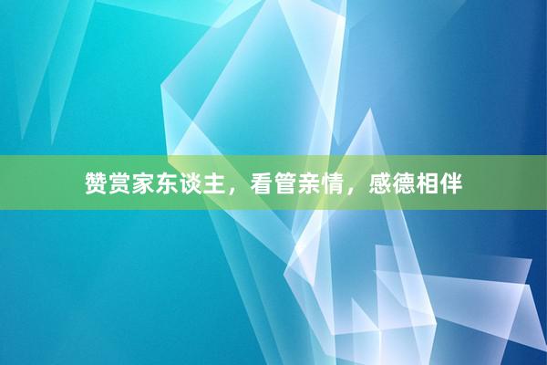赞赏家东谈主，看管亲情，感德相伴